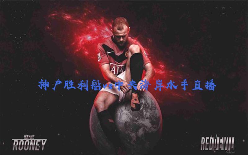 亚冠比赛神户胜利船vs中央海岸水手直播